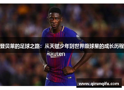 登贝莱的足球之路：从天赋少年到世界级球星的成长历程