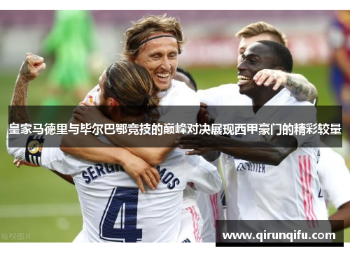 皇家马德里与毕尔巴鄂竞技的巅峰对决展现西甲豪门的精彩较量