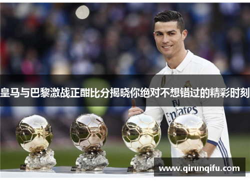 皇马与巴黎激战正酣比分揭晓你绝对不想错过的精彩时刻