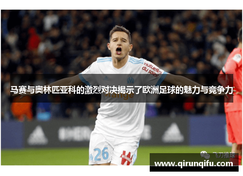 马赛与奥林匹亚科的激烈对决揭示了欧洲足球的魅力与竞争力 马赛与奥林匹亚科的激烈对决揭示了欧洲足球的魅力与竞争力