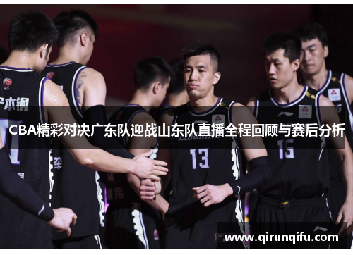CBA精彩对决广东队迎战山东队直播全程回顾与赛后分析