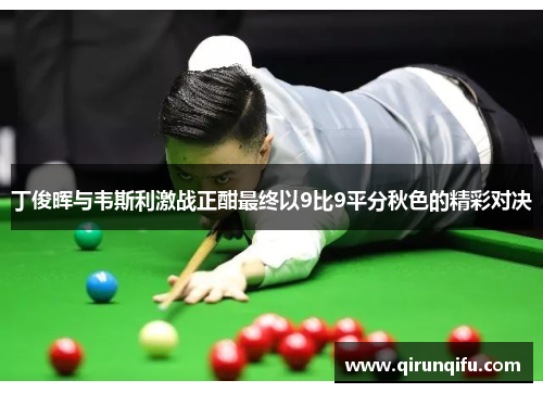 丁俊晖与韦斯利激战正酣最终以9比9平分秋色的精彩对决