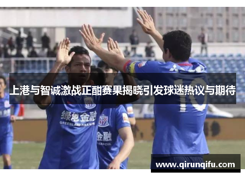上港与智诚激战正酣赛果揭晓引发球迷热议与期待