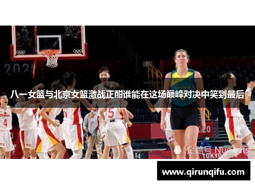 八一女篮与北京女篮激战正酣谁能在这场巅峰对决中笑到最后