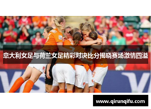 意大利女足与荷兰女足精彩对决比分揭晓赛场激情四溢