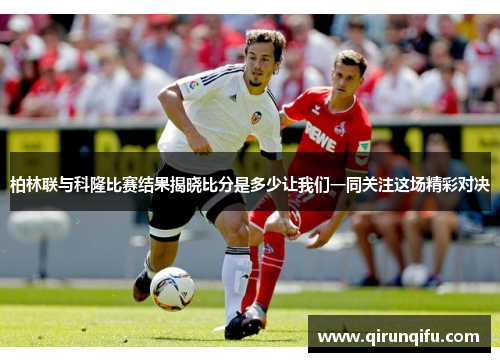 柏林联与科隆比赛结果揭晓比分是多少让我们一同关注这场精彩对决
