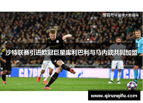 沙特联赛引进欧冠巨星库利巴利与马内或共同加盟