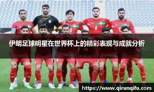 伊朗足球明星在世界杯上的精彩表现与成就分析